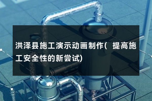 洪泽县施工演示动画制作(提高施工安全性的新尝试)