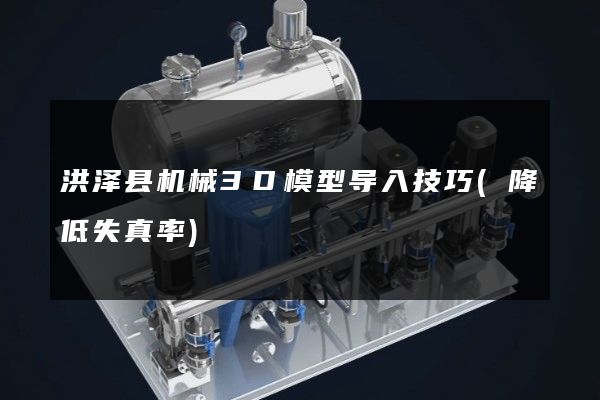 洪泽县机械3D模型导入技巧(降低失真率)