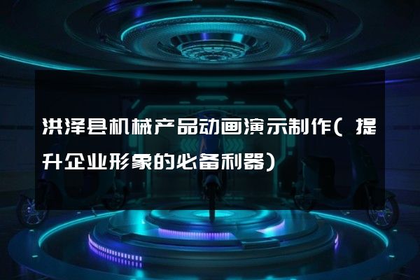 洪泽县机械产品动画演示制作(提升企业形象的必备利器)