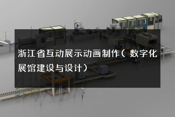 浙江省互动展示动画制作(数字化展馆建设与设计)