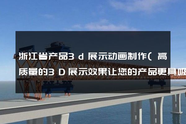 浙江省产品3d展示动画制作(高质量的3D展示效果让您的产品更具吸引力)