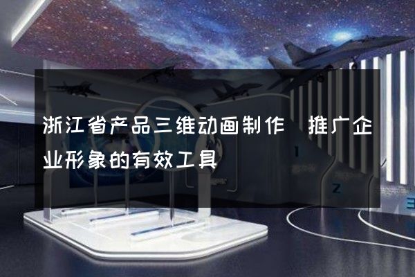 浙江省产品三维动画制作(推广企业形象的有效工具)