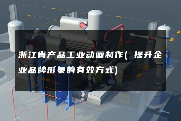 浙江省产品工业动画制作(提升企业品牌形象的有效方式)