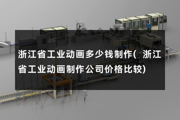 浙江省工业动画多少钱制作(浙江省工业动画制作公司价格比较)