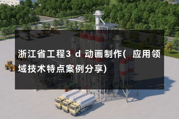 浙江省工程3d动画制作(应用领域技术特点案例分享)