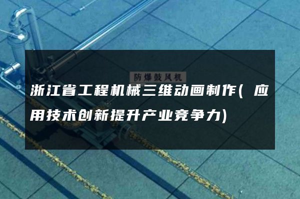 浙江省工程机械三维动画制作(应用技术创新提升产业竞争力)