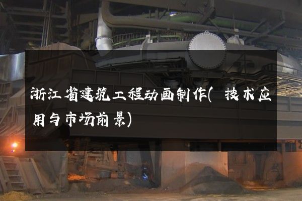 浙江省建筑工程动画制作(技术应用与市场前景)