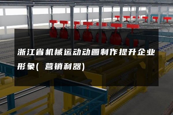 浙江省机械运动动画制作提升企业形象(营销利器)