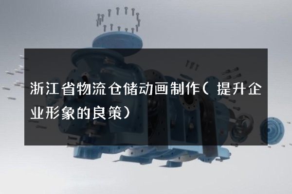 浙江省物流仓储动画制作(提升企业形象的良策)