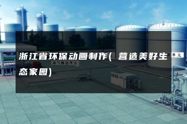 浙江省环保动画制作(营造美好生态家园)