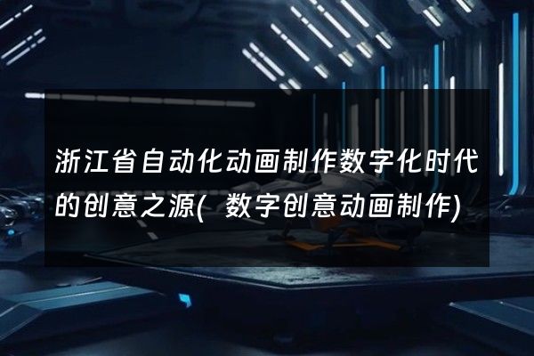 浙江省自动化动画制作数字化时代的创意之源(数字创意动画制作)