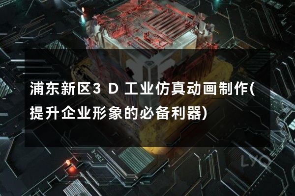 浦东新区3D工业仿真动画制作(提升企业形象的必备利器)