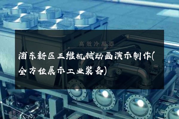 浦东新区三维机械动画演示制作(全方位展示工业装备)