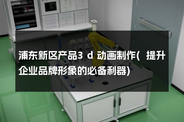 浦东新区产品3d动画制作(提升企业品牌形象的必备利器)