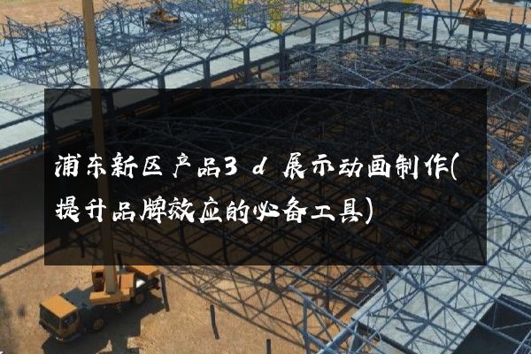 浦东新区产品3d展示动画制作(提升品牌效应的必备工具)