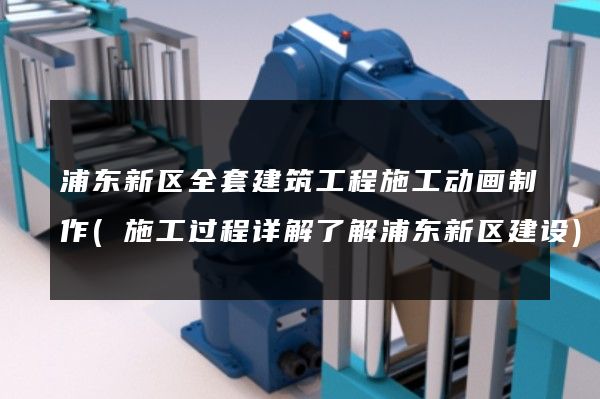 浦东新区全套建筑工程施工动画制作(施工过程详解了解浦东新区建设)