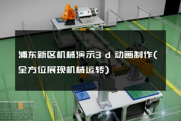 浦东新区机械演示3d动画制作(全方位展现机械运转)