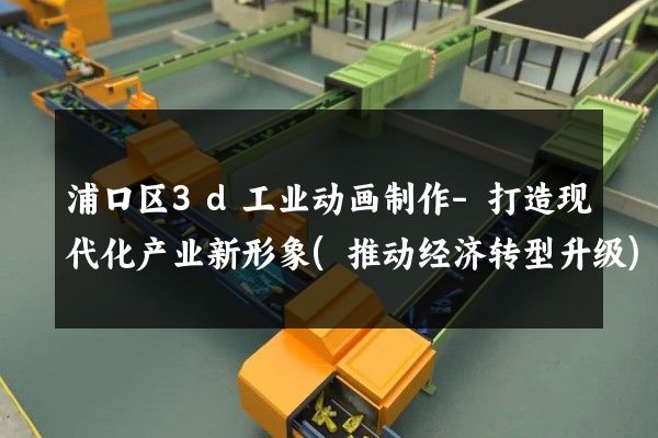 浦口区3d工业动画制作-打造现代化产业新形象(推动经济转型升级)