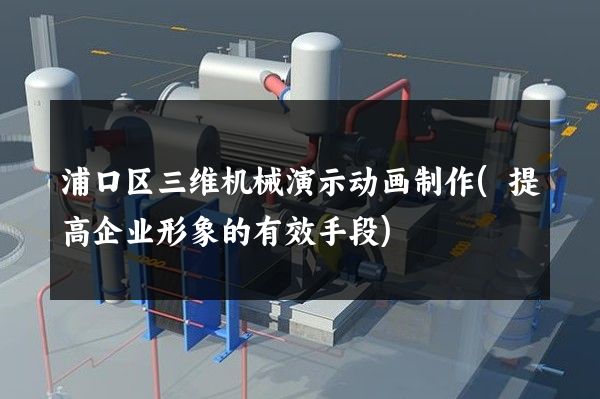 浦口区三维机械演示动画制作(提高企业形象的有效手段)