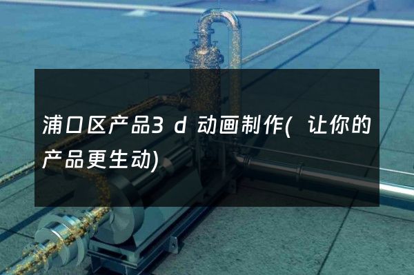 浦口区产品3d动画制作(让你的产品更生动)