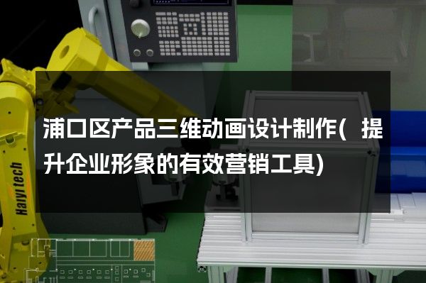 浦口区产品三维动画设计制作(提升企业形象的有效营销工具)