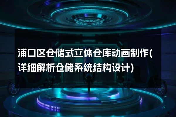 浦口区仓储式立体仓库动画制作(详细解析仓储系统结构设计)