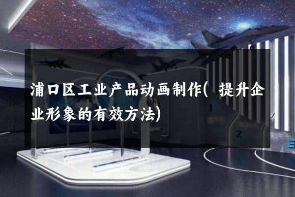 浦口区工业产品动画制作(提升企业形象的有效方法)