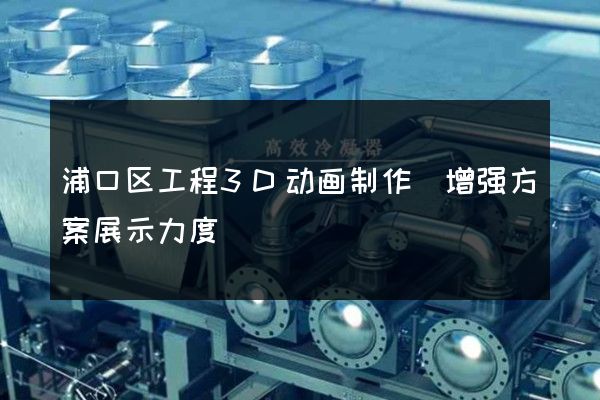 浦口区工程3D动画制作(增强方案展示力度)