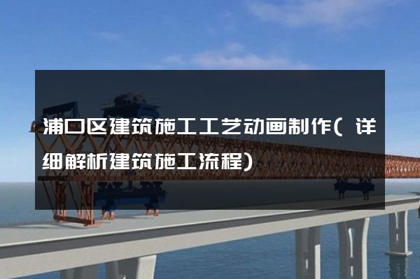 浦口区建筑施工工艺动画制作(详细解析建筑施工流程)