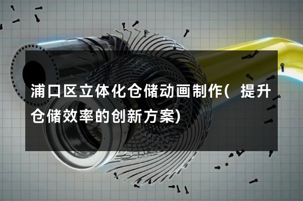 浦口区立体化仓储动画制作(提升仓储效率的创新方案)