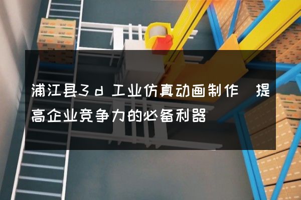 浦江县3d工业仿真动画制作(提高企业竞争力的必备利器)