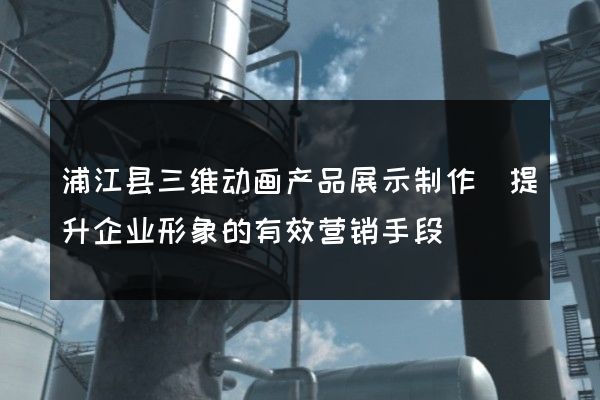 浦江县三维动画产品展示制作(提升企业形象的有效营销手段)