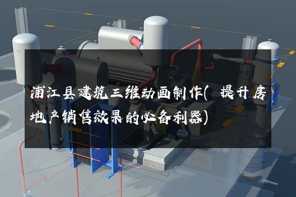 浦江县建筑三维动画制作(提升房地产销售效果的必备利器)