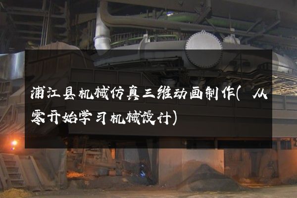 浦江县机械仿真三维动画制作(从零开始学习机械设计)