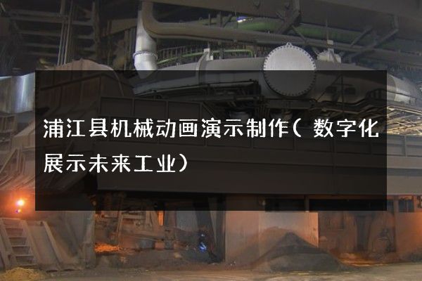 浦江县机械动画演示制作(数字化展示未来工业)