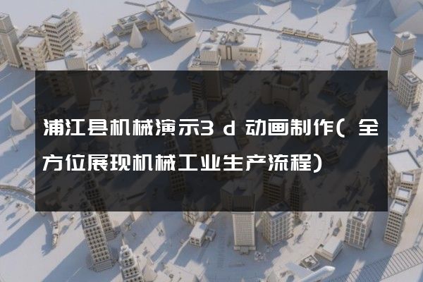 浦江县机械演示3d动画制作(全方位展现机械工业生产流程)