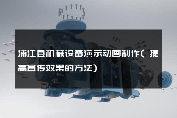 浦江县机械设备演示动画制作(提高宣传效果的方法)