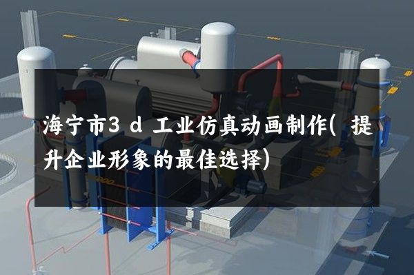 海宁市3d工业仿真动画制作(提升企业形象的最佳选择)