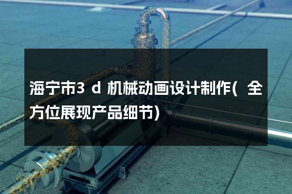 海宁市3d机械动画设计制作(全方位展现产品细节)