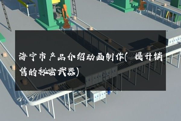 海宁市产品介绍动画制作(提升销售的秘密武器)