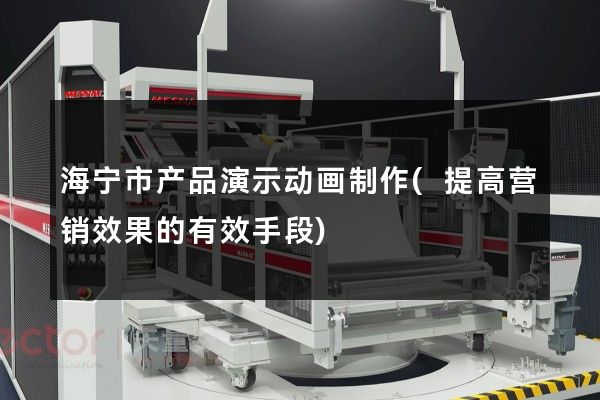 海宁市产品演示动画制作(提高营销效果的有效手段)