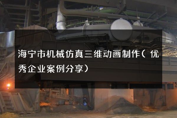 海宁市机械仿真三维动画制作(优秀企业案例分享)