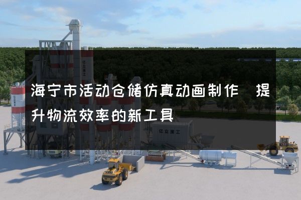 海宁市活动仓储仿真动画制作(提升物流效率的新工具)