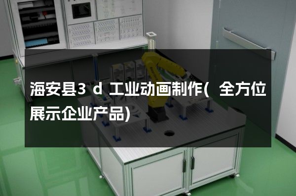 海安县3d工业动画制作(全方位展示企业产品)