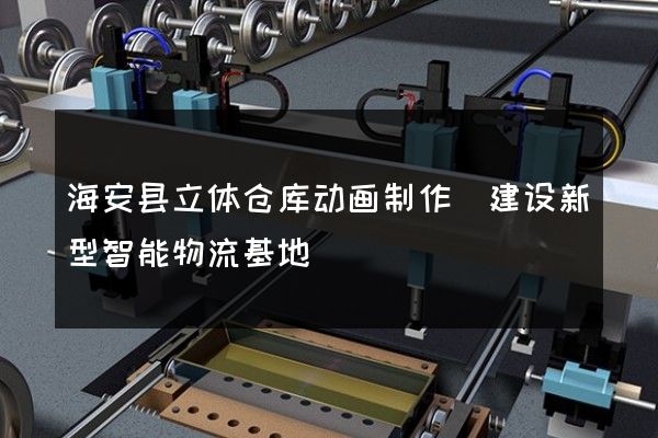 海安县立体仓库动画制作(建设新型智能物流基地)