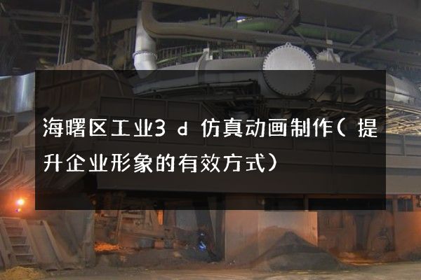 海曙区工业3d仿真动画制作(提升企业形象的有效方式)