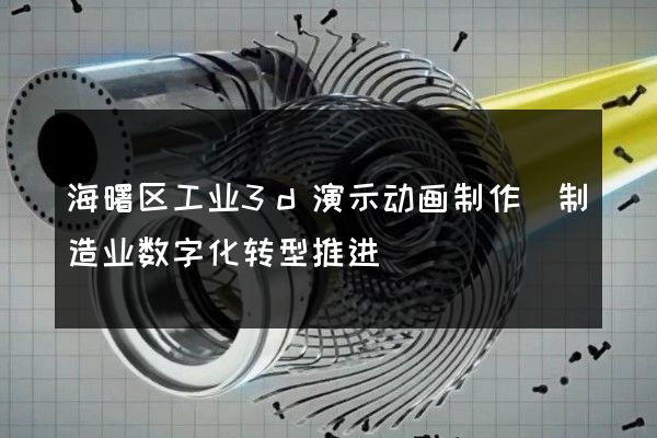 海曙区工业3d演示动画制作(制造业数字化转型推进)