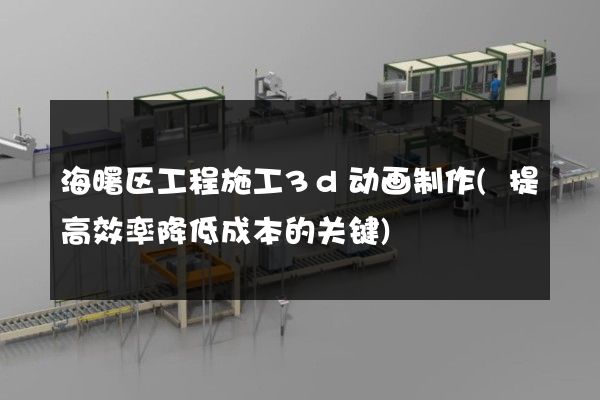 海曙区工程施工3d动画制作(提高效率降低成本的关键)