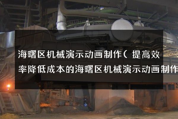 海曙区机械演示动画制作(提高效率降低成本的海曙区机械演示动画制作方案)