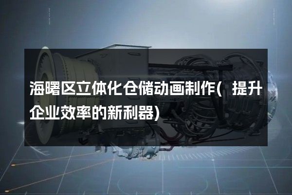 海曙区立体化仓储动画制作(提升企业效率的新利器)